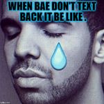 Drake Tears | WHEN BAE DON'T TEXT BACK IT BE LIKE . | image tagged in drake tears | made w/ Imgflip meme maker