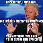 Bill Clinton's Speech About Hillary at the DNC Convention | BACK IN 1971, I MET A GIRL; AND I'VE BEEN MEETIN' 'EM EVER SINCE; AS A MATTER OF FACT, I MET A GIRL BEFORE THIS SPEECH | image tagged in bill clinton | made w/ Imgflip meme maker
