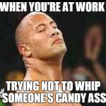 The rock smell | WHEN YOU'RE AT WORK; TRYING NOT TO WHIP SOMEONE'S CANDY ASS | image tagged in the rock smell | made w/ Imgflip meme maker