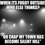 I can't be the only one... | WHEN ITS FOGGY OUTSIDE WHO ELSE THINKS? "OH CRAP MY TOWN HAS BECOME SILENT HILL" | image tagged in foggy,silent hill | made w/ Imgflip meme maker
