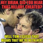 Cheaters love cheaters! | HEY BRIAN, DID YOU HEAR THAT HILLARY CHEATED? WELL, TOM, I GUESS THAT MEANS THAT WE'RE WITH HER! | image tagged in tom brady whisper to belichick,hillary,cheaters | made w/ Imgflip meme maker