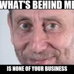 Michael Rosen | WHAT'S BEHIND ME; IS NONE OF YOUR BUSINESS | image tagged in michael rosen | made w/ Imgflip meme maker