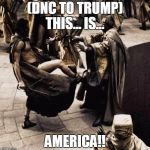 This is sparta | (DNC TO TRUMP) THIS... IS... AMERICA!! | image tagged in this is sparta | made w/ Imgflip meme maker