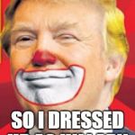 Donald Trump's Halloween | IT WAS HALLOWEEN SO I DRESSED UP AS HILLARY | image tagged in donald trump the clown | made w/ Imgflip meme maker