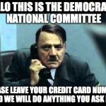 hitler telephone | HELLO THIS IS THE DEMOCRATIC NATIONAL COMMITTEE; PLEASE LEAVE YOUR CREDIT CARD NUMBER AND WE WILL DO ANYTHING YOU ASK FOR | image tagged in hitler telephone | made w/ Imgflip meme maker