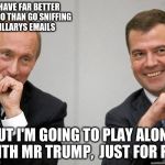 Mr Putin is most amused... | THE KGB HAVE FAR BETTER THINGS TO DO THAN GO SNIFFING THRU HILLARYS EMAILS; BUT I'M GOING TO PLAY ALONG WITH MR TRUMP,  JUST FOR FUN | image tagged in putin medvedev snigger,hillary,clinton,trump,email | made w/ Imgflip meme maker