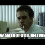 Fight Club Meme | HOW AM I NOT STILL RELEVANT? | image tagged in fight club meme | made w/ Imgflip meme maker