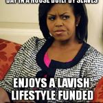 Michelle Obama is not pleased | COMPLAINS SHE WAKES UP EVERY DAY IN A HOUSE BUILT BY SLAVES ENJOYS A LAVISH LIFESTYLE FUNDED BY FORCED TAXATION | image tagged in michelle obama is not pleased | made w/ Imgflip meme maker