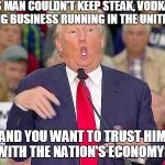 HandiTrump | THIS MAN COULDN'T KEEP STEAK, VODKA, OR GAMBLING BUSINESS RUNNING IN THE UNITED STATES; AND YOU WANT TO TRUST HIM WITH THE NATION'S ECONOMY? | image tagged in handitrump | made w/ Imgflip meme maker