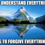 nature | TO UNDERSTAND EVERYTHING; IS TO FORGIVE EVERYTHING | image tagged in nature | made w/ Imgflip meme maker