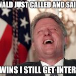 Interns for EVERYONE! | DONALD JUST CALLED AND SAID IF; HE WINS I STILL GET INTERNS. | image tagged in bill clinton laughing economy fix czar adviser hillary neolibera,donald trump,hillary clinton | made w/ Imgflip meme maker