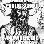 Blackbeard | I WENT TO PUBLIC SCHOOL; AND WHERE DID IT GET ME? | image tagged in blackbeard | made w/ Imgflip meme maker