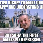 Walt Disney | I CREATED DISNEY TO MAKE CHILDREN HAPPY AND UNDERSTAND LIFE. BUT SOFIA THE FIRST MAKES ME DEPRESSED. | image tagged in walt disney | made w/ Imgflip meme maker