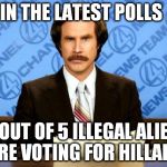 Democrazy | IN THE LATEST POLLS; 10 OUT OF 5 ILLEGAL ALIENS ARE VOTING FOR HILLARY | image tagged in anchorman | made w/ Imgflip meme maker