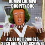 Trump Oompa Loompa | OOMPA LOOMPA DOOPITY DOO; ALL OF OUR CHOICES SUCK AND WE'RE SCREWED | image tagged in trump oompa loompa | made w/ Imgflip meme maker