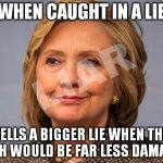 Hillary Clinton Liar | WHEN CAUGHT IN A LIE; TELLS A BIGGER LIE WHEN THE TRUTH WOULD BE FAR LESS DAMAGING | image tagged in hillary clinton liar | made w/ Imgflip meme maker