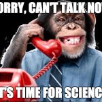 Monkey on phone | SORRY, CAN'T TALK NOW; IT'S TIME FOR SCIENCE | image tagged in monkey on phone | made w/ Imgflip meme maker