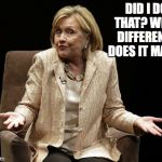 Hillary | DID I DO THAT? WHAT DIFFERENCE DOES IT MAKE? | image tagged in hillary | made w/ Imgflip meme maker