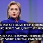 Hillbot? Well, aren't you precious. | WHEN PEOPLE TELL ME THEY'RE VOTING FOR HILLARY, I REPLY, "WELL, ISN'T THAT PRECIOUS."; THAT'S A POLITE WAY SOUTHERNERS USE TO SAY, "YOU'RE A SPECIAL KIND OF STUPID." | image tagged in hillary clinton,voting,stupid,neverhillary | made w/ Imgflip meme maker