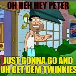 quagmire | OH HEH HEY PETER; JUST GONNA GO AND UH GET DEM TWINKIES | image tagged in quagmire | made w/ Imgflip meme maker