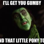 Wicked Witch West | I'LL GET YOU GUMBY; AND THAT LITTLE PONY TOO | image tagged in wicked witch west | made w/ Imgflip meme maker