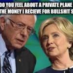 bernie and hillary | HOW DO YOU FEEL ABOUT A PRIVATE PLANE AND A TASTE OF THE MONEY I RECIEVE FOR BULLSHIT SPEECHES? | image tagged in bernie and hillary | made w/ Imgflip meme maker