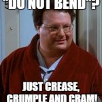 Newman-ism #5 | "DO NOT BEND"? JUST CREASE, CRUMPLE AND CRAM! | image tagged in newman,seinfeld,newman-ism | made w/ Imgflip meme maker