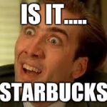 funny face | IS IT..... STARBUCKS | image tagged in funny face | made w/ Imgflip meme maker