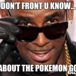 R kelly | DON'T FRONT U KNOW... ABOUT THE POKEMON GO | image tagged in r kelly | made w/ Imgflip meme maker