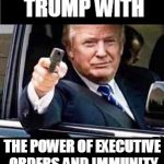 trump | IMAGINE DONALD TRUMP WITH; THE POWER OF EXECUTIVE ORDERS AND IMMUNITY FROM PROSECUTION | image tagged in trump | made w/ Imgflip meme maker