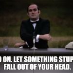 Monty Python | GO ON. LET SOMETHING STUPID FALL OUT OF YOUR HEAD. | image tagged in monty python | made w/ Imgflip meme maker