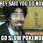 go means go | THEY SAID YOU GO NOW; I GO SLOW POKEMON | image tagged in asian smile memes | made w/ Imgflip meme maker
