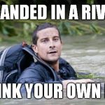 Bear Grylls Survival Tip | STRANDED IN A RIVER? DRINK YOUR OWN PEE | image tagged in bear grylls survival tip,meme,funny | made w/ Imgflip meme maker
