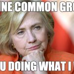 Hillary Disgusted | I DEFINE COMMON GROUND; AS YOU DOING WHAT I WANT | image tagged in hillary disgusted | made w/ Imgflip meme maker