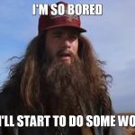 FOREST GUMP | I'M SO BORED; I GUESS I'LL START TO DO SOME WORK THEN | image tagged in forest gump | made w/ Imgflip meme maker