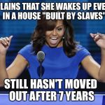 Michelle Obama | COMPLAINS THAT SHE WAKES UP EVERYDAY IN A HOUSE "BUILT BY SLAVES"; STILL HASN'T MOVED OUT AFTER 7 YEARS | image tagged in michelle obama | made w/ Imgflip meme maker