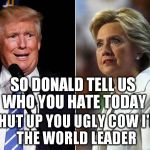 Real Face of a President | SO DONALD TELL US WHO YOU HATE TODAY; SHUT UP YOU UGLY COW
I'M THE WORLD LEADER | image tagged in real face of a president | made w/ Imgflip meme maker
