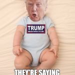 Crying Trump Baby | ITS GOING GOOD BUT; THEY'RE SAYING BAD THINGS ABOUT ME | image tagged in crying trump baby | made w/ Imgflip meme maker