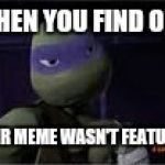 I just LOVE it when this happens (sarcasm) | WHEN YOU FIND OUT; YOUR MEME WASN'T FEATURED | image tagged in donatello,memes,featured | made w/ Imgflip meme maker