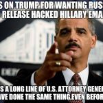 Eric Holder | JUMPS ON TRUMP FOR WANTING RUSSIANS TO RELEASE HACKED HILLARY EMAILS; JOINS A LONG LINE OF U.S. ATTORNEY GENERALS WHO HAVE DONE THE SAME THING,EVEN BEFORE EMAIL. | image tagged in eric holder | made w/ Imgflip meme maker