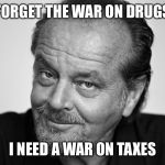 And I guarantee Hillary won't declare that war ... | FORGET THE WAR ON DRUGS; I NEED A WAR ON TAXES | image tagged in jack nicholson black and white,taxes | made w/ Imgflip meme maker