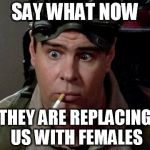 Dan Aykroyd - Ghostbusters | SAY WHAT NOW; THEY ARE REPLACING US WITH FEMALES | image tagged in dan aykroyd - ghostbusters | made w/ Imgflip meme maker