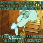 No Wonder He's So Cranky... | YELLING AT MY IDIOTIC NEIGHBORS NEXT DOOR, PLAYING THE CLARINET, AND GOING TO A JOB THAT BARELY MAKES ME INDEPENDENT IS WHAT I LIVE FOR, BUT THAT'S NONE OF SPONGEBOB'S OR PATRICK'S BUSINESS! | image tagged in squidward but that's none of my business,memes,squidward,spongebob squarepants,patrick star,funny | made w/ Imgflip meme maker