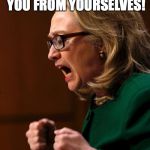 just insane  | I MUST PROTECT YOU FROM YOURSELVES! | image tagged in hillary benghazi hearing libya war crimes do it again | made w/ Imgflip meme maker