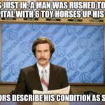 This just in | THIS JUST IN: A MAN WAS RUSHED TO THE HOSPITAL WITH 6 TOY HORSES UP HIS BUTT; DOCTORS DESCRIBE HIS CONDITION AS STABLE | image tagged in this just in | made w/ Imgflip meme maker