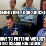 Osama Bin Laden War Room | OK EVERYONE, LOOK SHOCKED. WE HAVE TO PRETEND WE JUST KILLED OSAMA BIN LADEN. | image tagged in osama bin laden war room | made w/ Imgflip meme maker