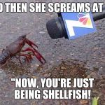 I'm like...yeah, so? | AND THEN SHE SCREAMS AT ME, "NOW, YOU'RE JUST BEING SHELLFISH! | image tagged in crawfish interview,female logic,who's yo crawdaddy,mudbug | made w/ Imgflip meme maker