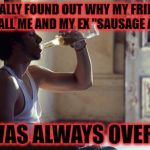 hurt and bitter? no.. i always sob uncontrollably at 9pm on friday  | I FINALLY FOUND OUT WHY MY FRIENDS WOULD CALL ME AND MY EX "SAUSAGE AND EGGS"; SHE WAS ALWAYS OVER EASY | image tagged in depression | made w/ Imgflip meme maker