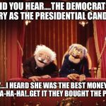 Muppets | HEY DID YOU HEAR....THE DEMOCRATS GOT HILLARY AS THE PRESIDENTIAL CANDIDATE; REALLY....I HEARD SHE WAS THE BEST MONEY COULD BUY....HA-HA-HA!..GET IT THEY BOUGHT THE PRIMARY! | image tagged in muppets | made w/ Imgflip meme maker