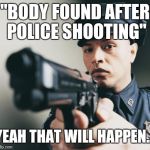 Not to state the obvious, but... | "BODY FOUND AFTER POLICE SHOOTING"; YEAH THAT WILL HAPPEN... | image tagged in dead,meme,funny meme,police | made w/ Imgflip meme maker